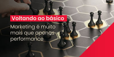 Voltando ao básico: Marketing Digital é muito mais que performance